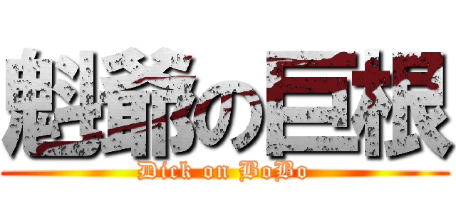 魁爺の巨根 (Dick on BoBo)