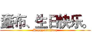 蠢布、生日快乐。 (Happy birthday)