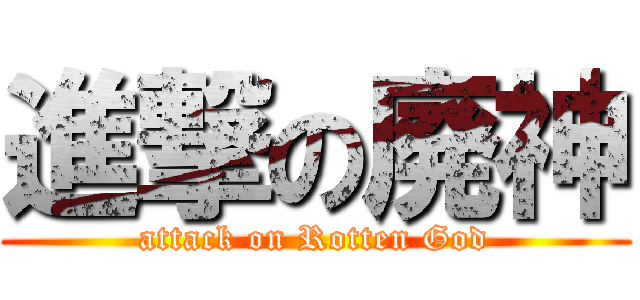 進撃の廃神 (attack on Rotten God)