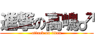 進撃の高嶋♂ (attack on titan)