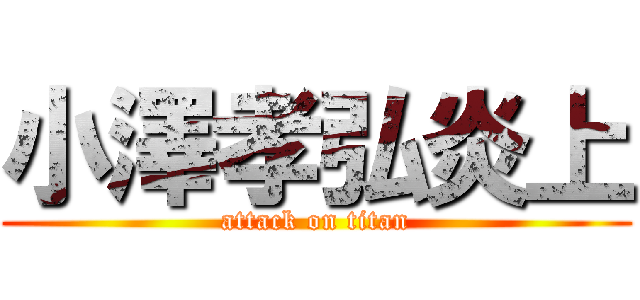 小澤孝弘炎上 (attack on titan)