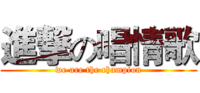 進撃の唱情歌 (we are the champion)