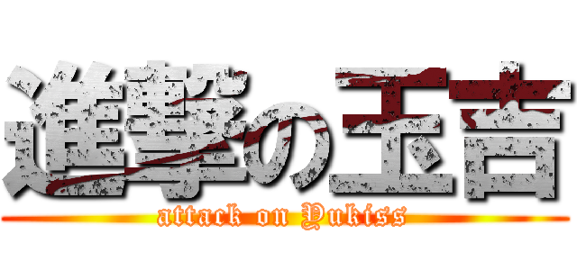 進撃の玉吉 (attack on Yukiss)