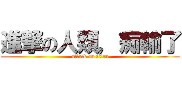 進撃の人類，痴輸了 (attack on titan)