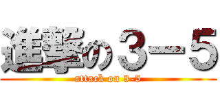 進撃の３ー５ (attack on 3-5)