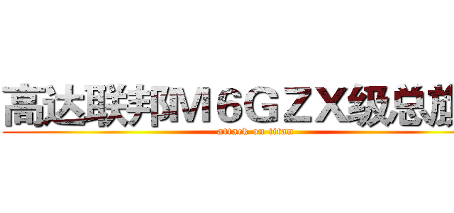 高达联邦Ｍ６ＧＺＸ级总旗舰 (attack on titan)