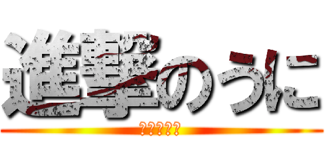 進撃のうに (マジかよ〜)