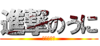 進撃のうに (マジかよ〜)