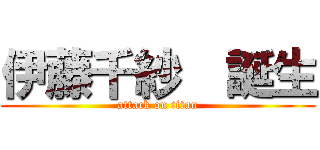 伊藤千紗  誕生 (attack on titan)