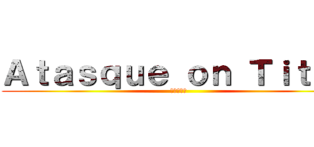 Ａｔａｓｑｕｅ ｏｎ Ｔｉｔａｎ (進撃の巨人)