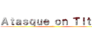 Ａｔａｓｑｕｅ ｏｎ Ｔｉｔａｎ (進撃の巨人)