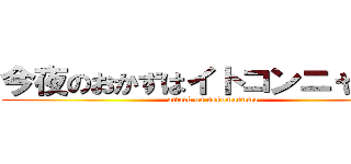 今夜のおかずはイトコンニャクよ♥ (attack on nekomannma)