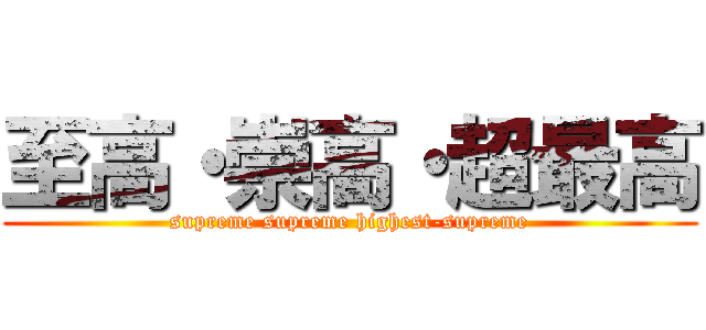 至高・崇高・超最高 (supreme supreme highest-supreme)