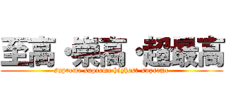 至高・崇高・超最高 (supreme supreme highest-supreme)