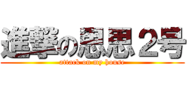 進撃の思思２号 (attack on my house)
