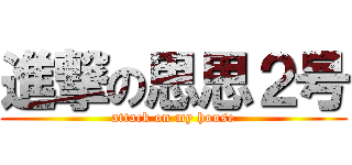 進撃の思思２号 (attack on my house)