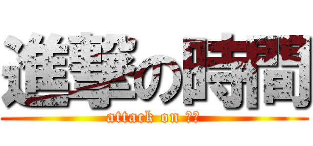 進撃の時間 (attack on 　　)