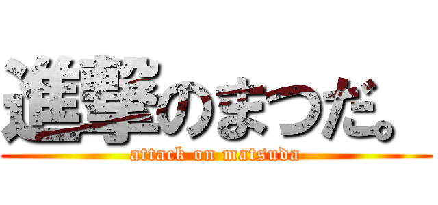 進撃のまつだ。 (attack on matsuda)