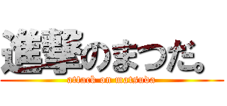 進撃のまつだ。 (attack on matsuda)