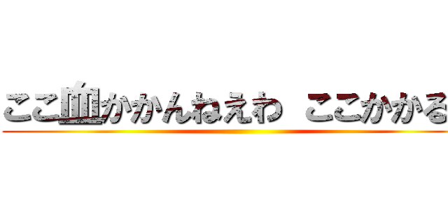 ここ血かかんねえわ ここかかるぞ ()