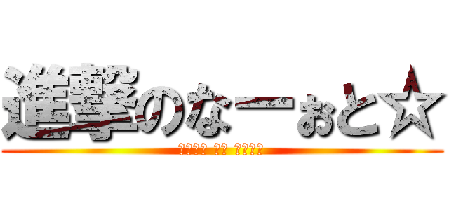 進撃のなーぉと☆ (あたっく おん なーぉと)