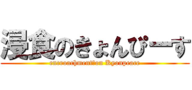 浸食のきょんぴーす (encroachment　on Kyonpeace)