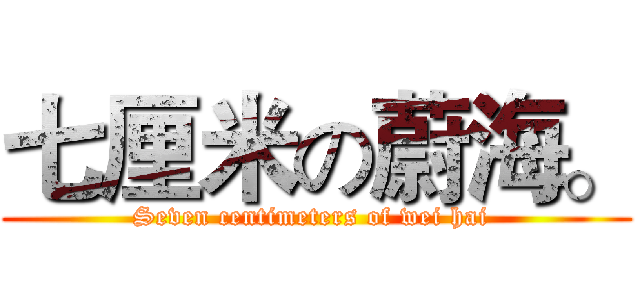 七厘米の蔚海。 (Seven centimeters of wei hai )