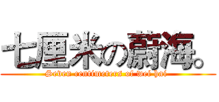 七厘米の蔚海。 (Seven centimeters of wei hai )