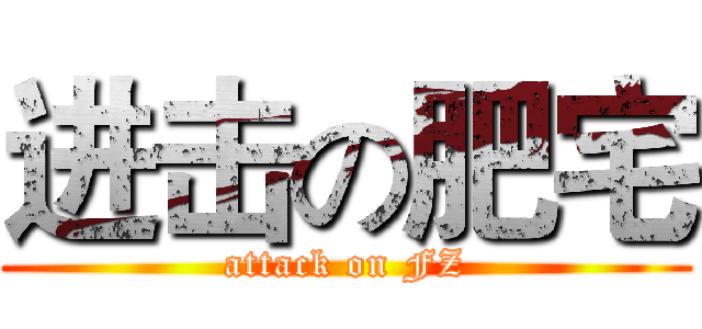 进击の肥宅 (attack on FZ)