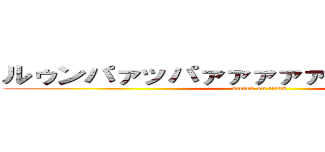 ルゥンパァッパァァァァァァァア！！！！！！ (attack on titan)