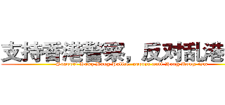 支持香港警察，反对乱港分子 (Support Hong Kong Police, oppose anti-Hong Kong-ism)