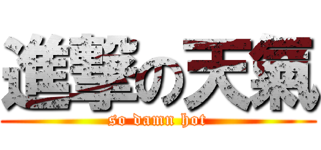 進撃の天氣 (so damn hot)