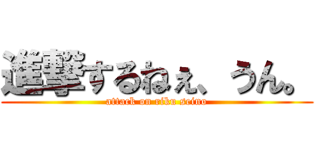 進撃するねぇ、うん。 (attack on riku seino)