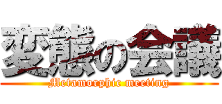 変態の会議 (Metamorphic meeting)