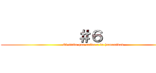           ＃６            (El titán que salvo a la humanidad)