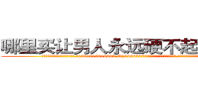 哪里买让男人永远硬不起来的药 (哪里买让男人永远硬不起来的药【电.话186x0156x9662-Q194843976林氏药业】我们做的是长期生意,靠的是老客户长期支持
参考消息网2月20日报道 韩媒称，“剩女多、离婚率高的城市，房价一定会上涨。”这是中国经济学家金岩石2016年12月参加在上海举行的房地产相关论坛时说的话。
)