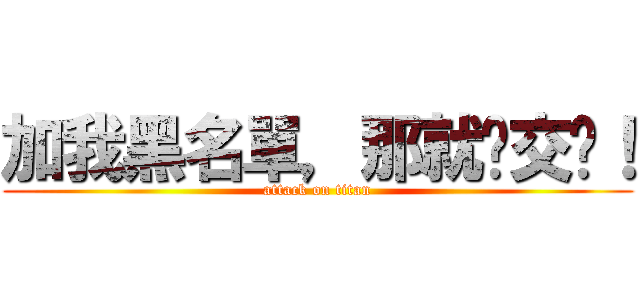 加我黑名單，那就絕交吧！ (attack on titan)