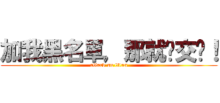 加我黑名單，那就絕交吧！ (attack on titan)
