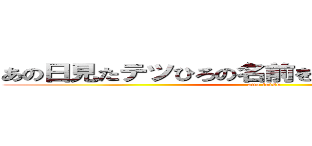 あの日見たテツひろの名前を僕達はすでに忘れた (ano tetsu)