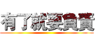 有了就要負責 ()