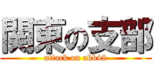 関東の支部 (attack on akb48)