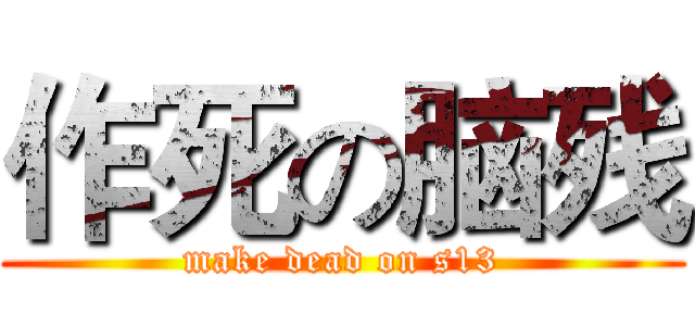 作死の脑残 (make dead on s13)