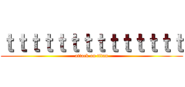 ｔｔｔｔｔｔｔｔｔｔｔｔｔｔ (attack on titan)