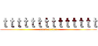 ｔｔｔｔｔｔｔｔｔｔｔｔｔｔ (attack on titan)