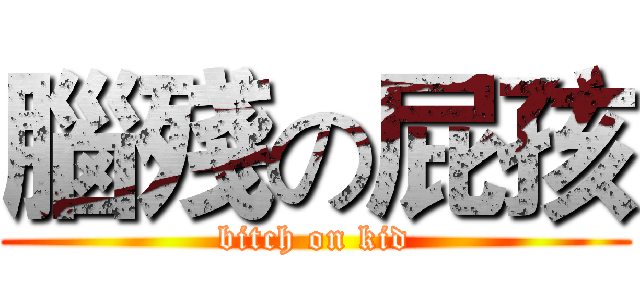 腦殘の屁孩 (bitch on kid)