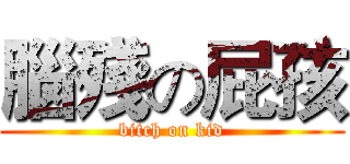 腦殘の屁孩 (bitch on kid)
