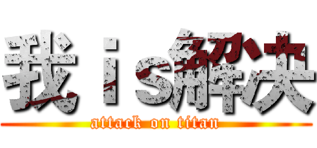 我ｉｓ解决 (attack on titan)