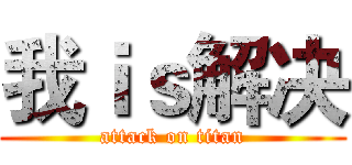 我ｉｓ解决 (attack on titan)
