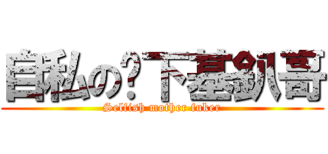 自私の鄉下基釟哥 (Selfish mother fuker)