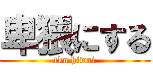 卑猥にする (tkn hiwai)